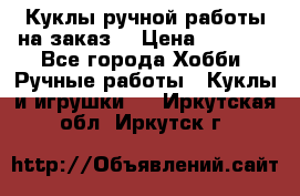 Куклы ручной работы на заказ  › Цена ­ 1 500 - Все города Хобби. Ручные работы » Куклы и игрушки   . Иркутская обл.,Иркутск г.